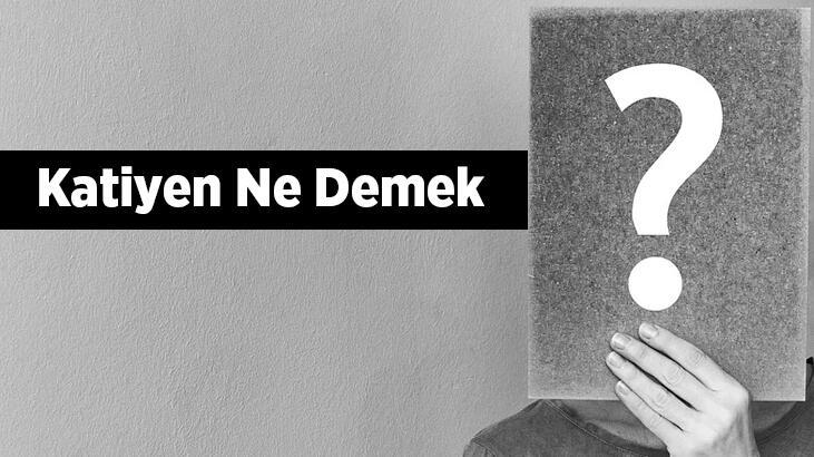 Katiyen Ne Demek, Tdk Sözlük Anlamı Nedir? Katiyen Olmaz Ne Demek?