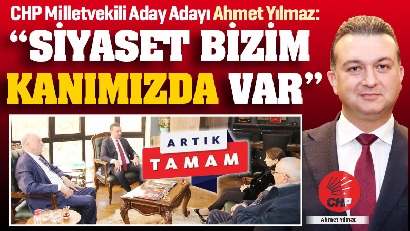 CHP Milletvekili Aday Adayı Ahmet Yılmaz: “SİYASET BİZİM KANIMIZDA VAR”
