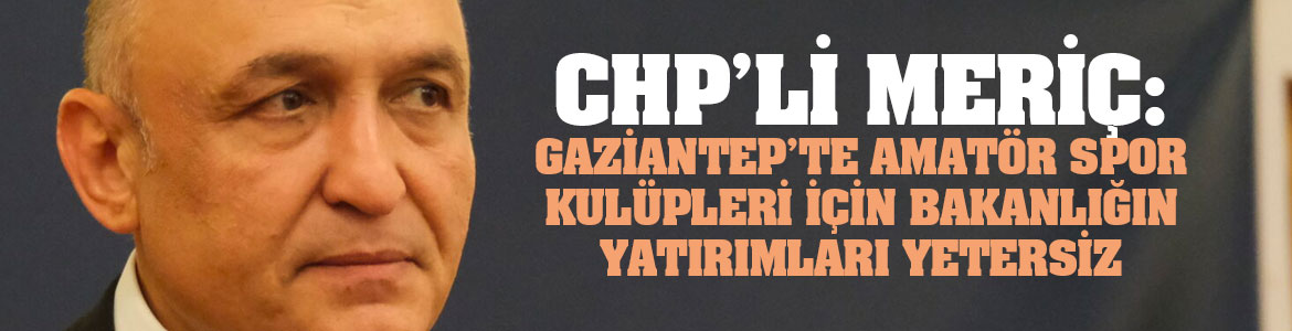 CHP’li Meriç: Gaziantep’te Amatör Spor Kulüpleri İçin Bakanlığın Yatırımları Yetersiz